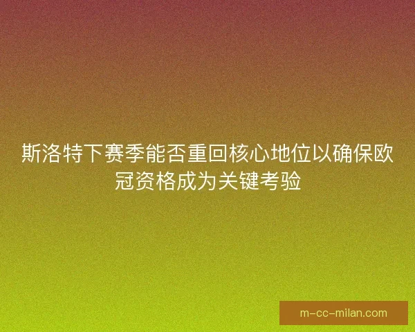 斯洛特下赛季能否重回核心地位以确保欧冠资格成为关键考验 斯洛特下赛季能否重回核心地位以确保欧冠资格成为关键考验