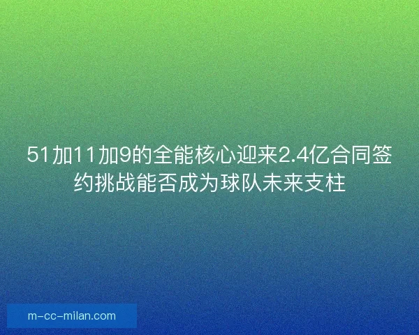 51加11加9的全能核心迎来2.4亿合同签约挑战能否成为球队未来支柱 51加11加9的全能核心迎来2.4亿合同签约挑战能否成为球队未来支柱