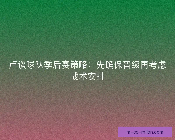 卢谈球队季后赛策略：先确保晋级再考虑战术安排