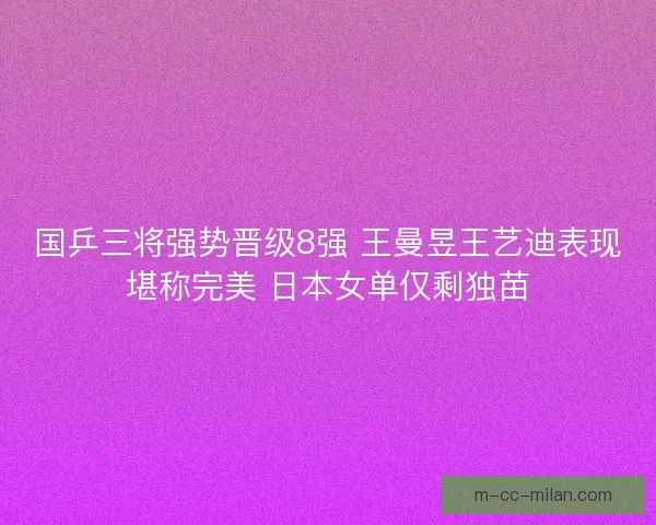 国乒三将强势晋级8强 王曼昱王艺迪表现堪称完美 日本女单仅剩独苗 国乒三将强势晋级8强 王曼昱王艺迪表现堪称完美 日本女单仅剩独苗