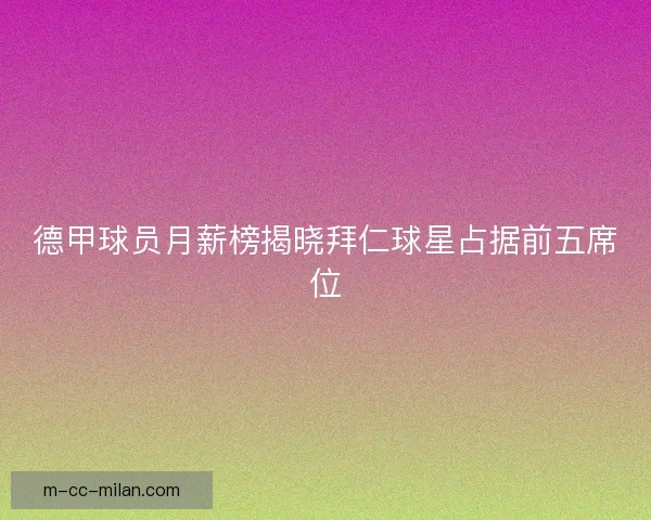 德甲球员月薪榜揭晓拜仁球星占据前五席位