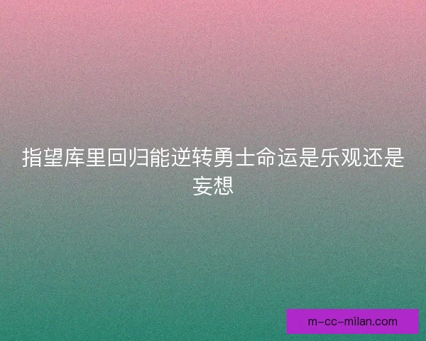 指望库里回归能逆转勇士命运是乐观还是妄想