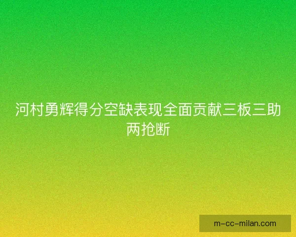 河村勇辉得分空缺表现全面贡献三板三助两抢断 河村勇辉得分空缺表现全面贡献三板三助两抢断