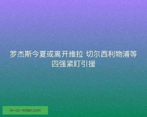 罗杰斯今夏或离开维拉 切尔西利物浦等四强紧盯引援