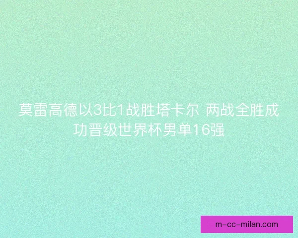 莫雷高德以3比1战胜塔卡尔 两战全胜成功晋级世界杯男单16强 莫雷高德以3比1战胜塔卡尔 两战全胜成功晋级世界杯男单16强