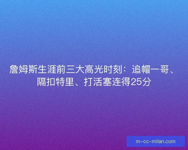 詹姆斯生涯前三大高光时刻:追帽一哥、隔扣特里、打活塞连得25分 詹姆斯生涯前三大高光时刻:追帽一哥、隔扣特里、打活塞连得25分
