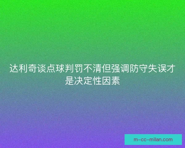 达利奇谈点球判罚不清但强调防守失误才是决定性因素