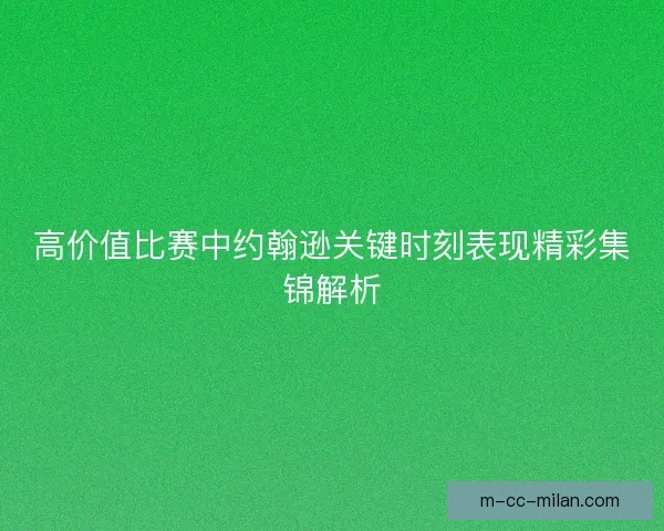 高价值比赛中约翰逊关键时刻表现精彩集锦解析