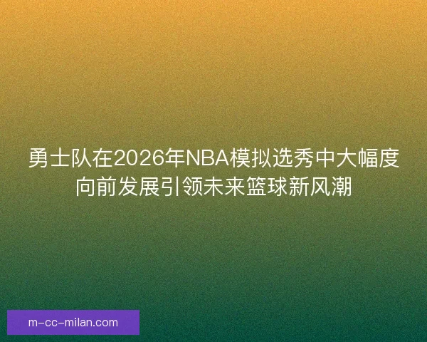 勇士队在2026年NBA模拟选秀中大幅度向前发展引领未来篮球新风潮