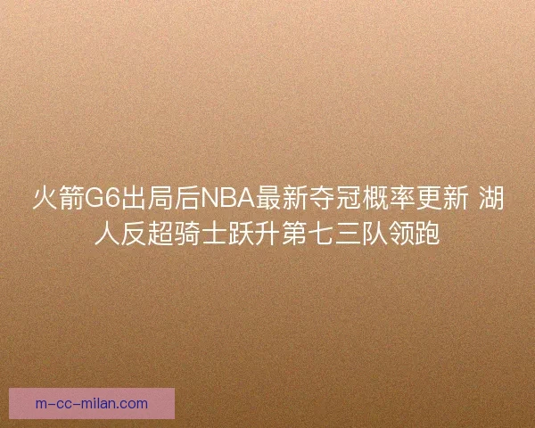 火箭G6出局后NBA最新夺冠概率更新 湖人反超骑士跃升第七三队领跑 火箭G6出局后NBA最新夺冠概率更新 湖人反超骑士跃升第七三队领跑