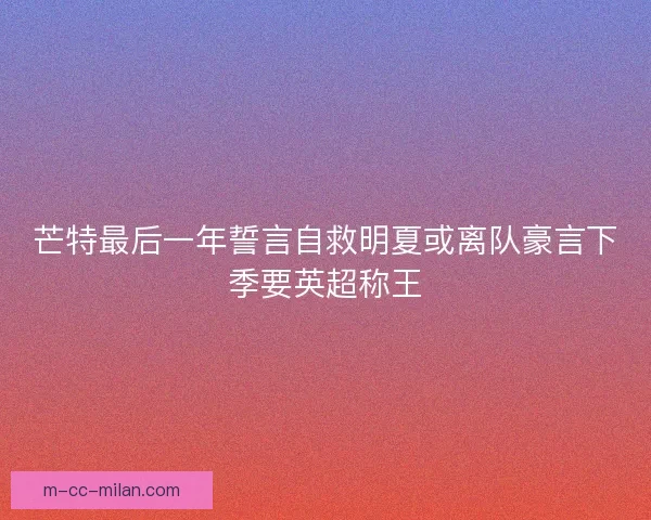 芒特最后一年誓言自救明夏或离队豪言下季要英超称王