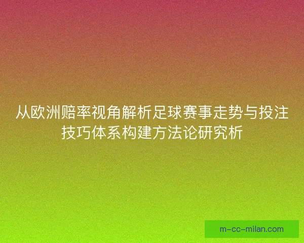 从欧洲赔率视角解析足球赛事走势与投注技巧体系构建方法论研究析