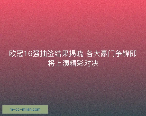 欧冠16强抽签结果揭晓 各大豪门争锋即将上演精彩对决