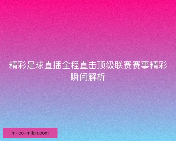 精彩足球直播全程直击顶级联赛赛事精彩瞬间解析