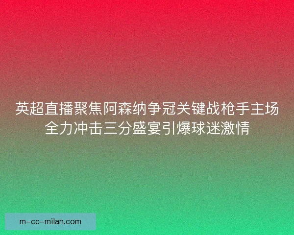 英超直播聚焦阿森纳争冠关键战枪手主场全力冲击三分盛宴引爆球迷激情 英超直播聚焦阿森纳争冠关键战枪手主场全力冲击三分盛宴引爆球迷激情