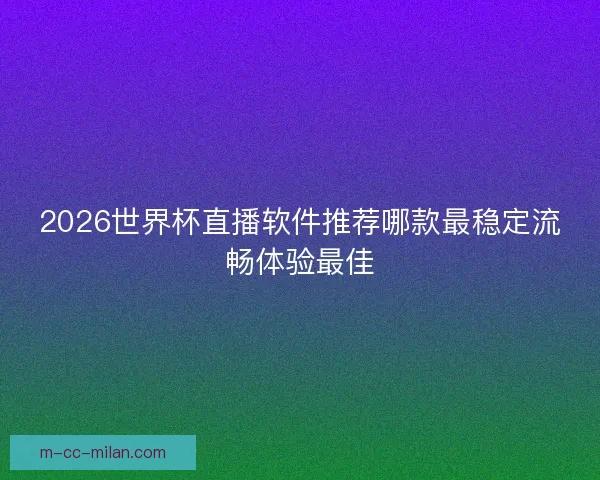 2026世界杯直播软件推荐哪款最稳定流畅体验最佳