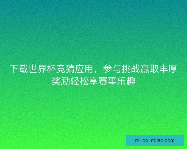 下载世界杯竞猜应用,参与挑战赢取丰厚奖励轻松享赛事乐趣 下载世界杯竞猜应用,参与挑战赢取丰厚奖励轻松享赛事乐趣