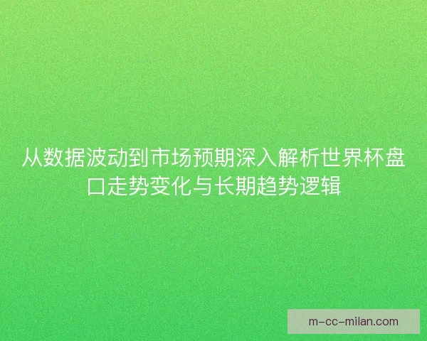 从数据波动到市场预期深入解析世界杯盘口走势变化与长期趋势逻辑