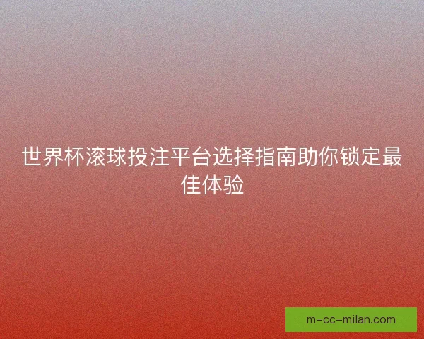 世界杯滚球投注平台选择指南助你锁定最佳体验 世界杯滚球投注平台选择指南助你锁定最佳体验