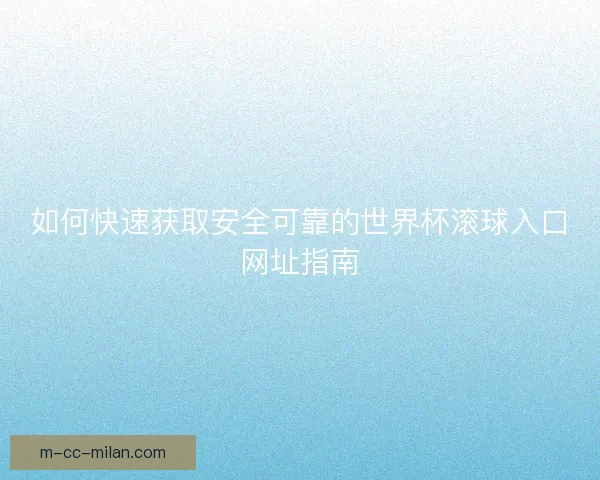如何快速获取安全可靠的世界杯滚球入口网址指南 如何快速获取安全可靠的世界杯滚球入口网址指南