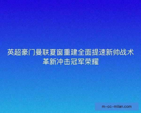 英超豪门曼联夏窗重建全面提速新帅战术革新冲击冠军荣耀 英超豪门曼联夏窗重建全面提速新帅战术革新冲击冠军荣耀