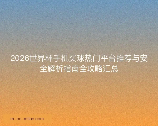 2026世界杯手机买球热门平台推荐与安全解析指南全攻略汇总