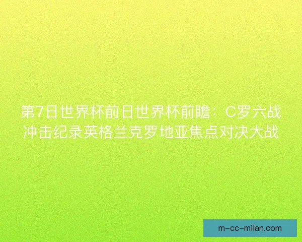 第7日世界杯前日世界杯前瞻：C罗六战冲击纪录英格兰克罗地亚焦点对决大战