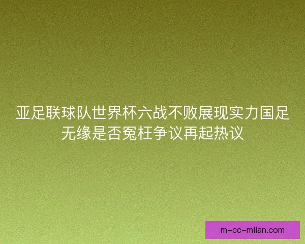 亚足联球队世界杯六战不败展现实力国足无缘是否冤枉争议再起热议