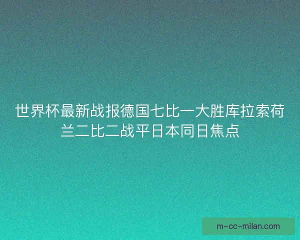 世界杯最新战报德国七比一大胜库拉索荷兰二比二战平日本同日焦点