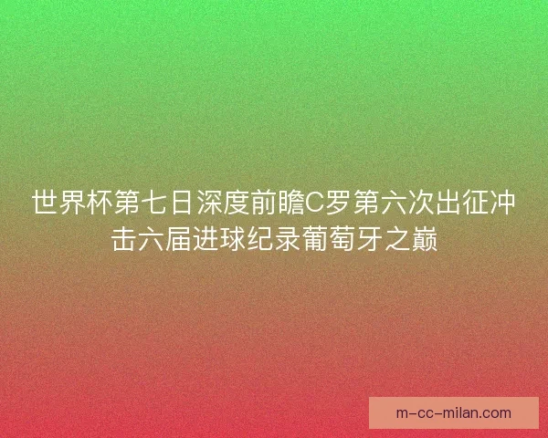 世界杯第七日深度前瞻C罗第六次出征冲击六届进球纪录葡萄牙之巅 世界杯第七日深度前瞻C罗第六次出征冲击六届进球纪录葡萄牙之巅