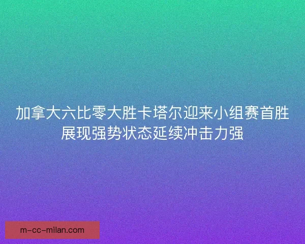 加拿大六比零大胜卡塔尔迎来小组赛首胜展现强势状态延续冲击力强 加拿大六比零大胜卡塔尔迎来小组赛首胜展现强势状态延续冲击力强